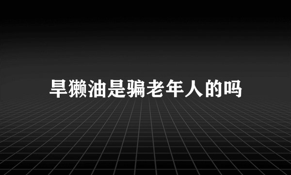 旱獭油是骗老年人的吗