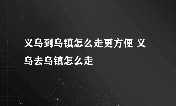 义乌到乌镇怎么走更方便 义乌去乌镇怎么走