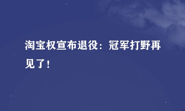 淘宝权宣布退役：冠军打野再见了！