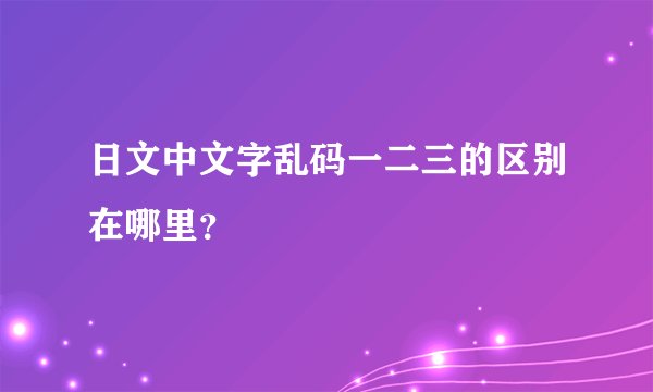 日文中文字乱码一二三的区别在哪里？