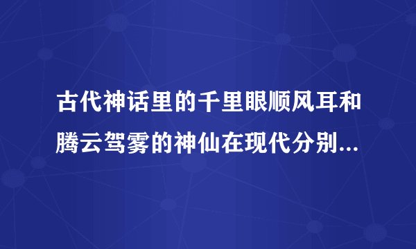 古代神话里的千里眼顺风耳和腾云驾雾的神仙在现代分别指什么什么和什么