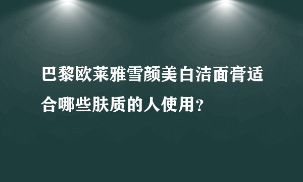 巴黎欧莱雅雪颜美白洁面膏适合哪些肤质的人使用？