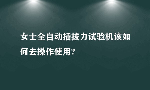 女士全自动插拔力试验机该如何去操作使用?