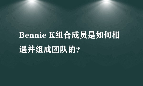 Bennie K组合成员是如何相遇并组成团队的？