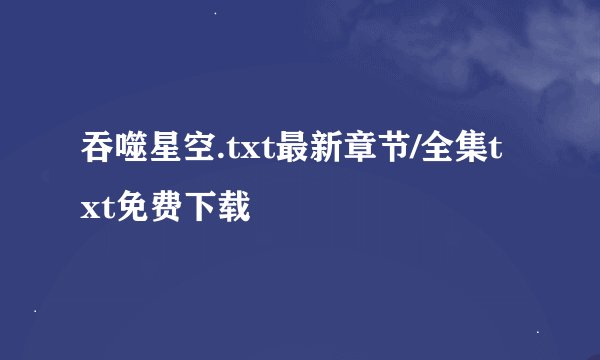 吞噬星空.txt最新章节/全集txt免费下载