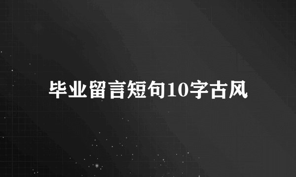 毕业留言短句10字古风