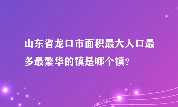 山东省龙口市面积最大人口最多最繁华的镇是哪个镇？