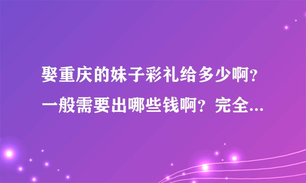 娶重庆的妹子彩礼给多少啊？一般需要出哪些钱啊？完全不懂，求详细解释啊…
