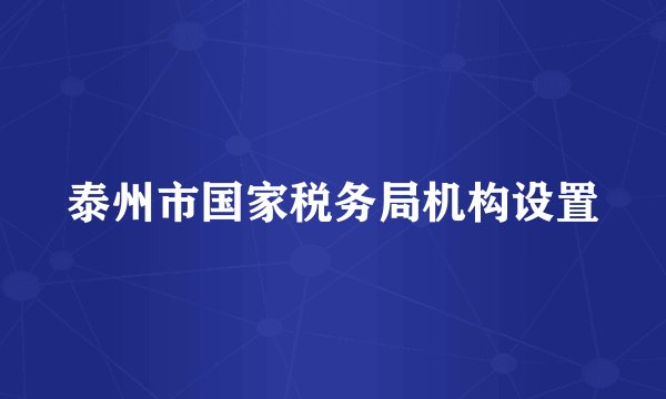 泰州市国家税务局机构设置