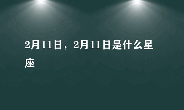 2月11日，2月11日是什么星座