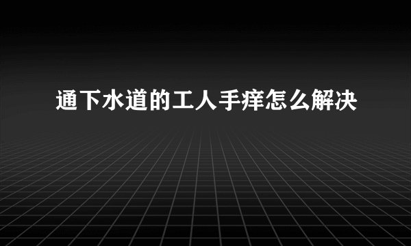 通下水道的工人手痒怎么解决