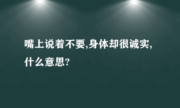 嘴上说着不要,身体却很诚实,什么意思?