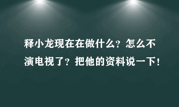 释小龙现在在做什么?怎么不演电视了?把他的资料说一下!