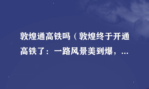 敦煌通高铁吗（敦煌终于开通高铁了：一路风景美到爆，趁着假期去避暑旅行吧）