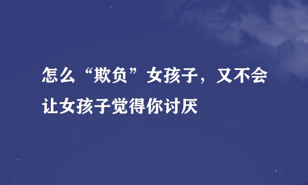 怎么“欺负”女孩子，又不会让女孩子觉得你讨厌