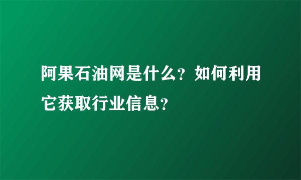 阿果石油网是什么？如何利用它获取行业信息？