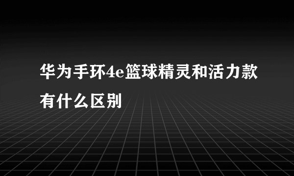 华为手环4e篮球精灵和活力款有什么区别