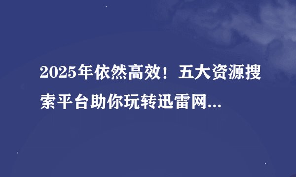 2025年依然高效！五大资源搜索平台助你玩转迅雷网盘与专利技术