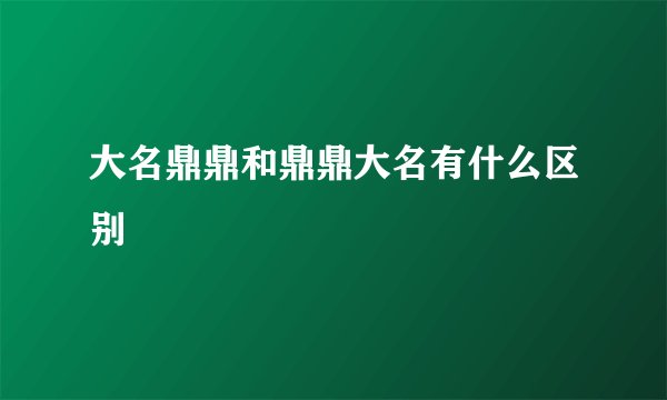 大名鼎鼎和鼎鼎大名有什么区别