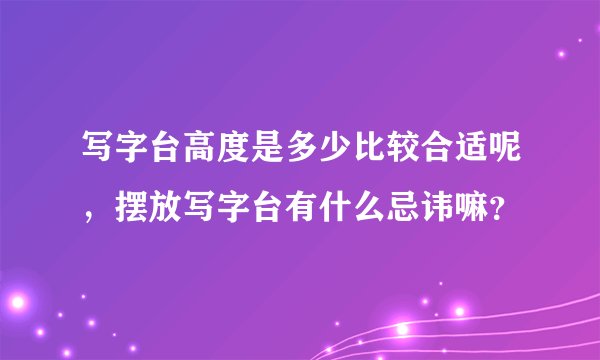 写字台高度是多少比较合适呢，摆放写字台有什么忌讳嘛？