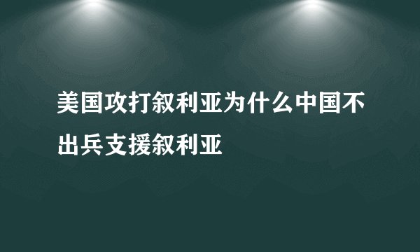 美国攻打叙利亚为什么中国不出兵支援叙利亚