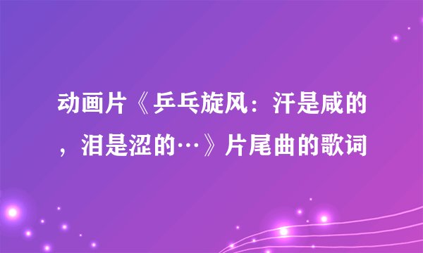 动画片《乒乓旋风：汗是咸的，泪是涩的…》片尾曲的歌词