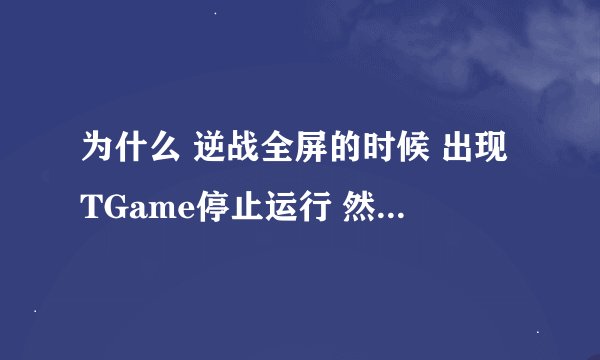 为什么 逆战全屏的时候 出现TGame停止运行 然后逆战就掉了 有的时候是 什么服务器