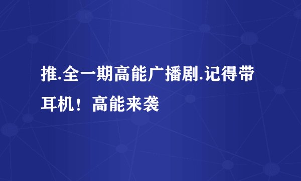 推.全一期高能广播剧.记得带耳机！高能来袭
