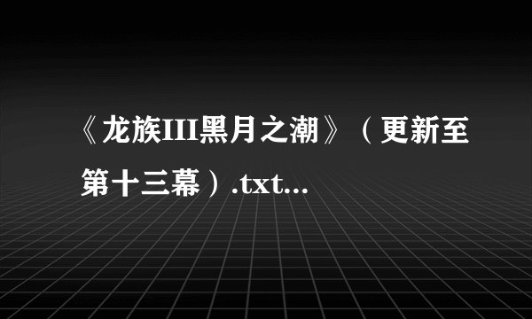 《龙族III黑月之潮》(更新至 第十三幕).txt最新章节/全集txt免费下载