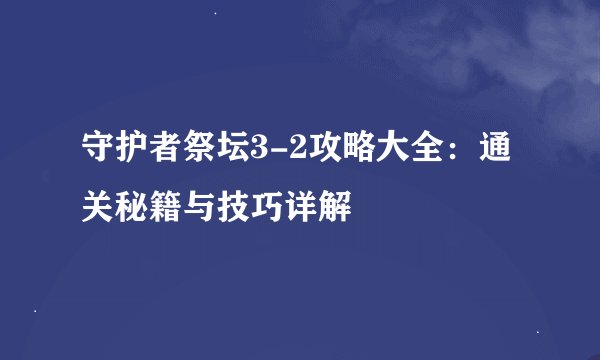 守护者祭坛3-2攻略大全：通关秘籍与技巧详解