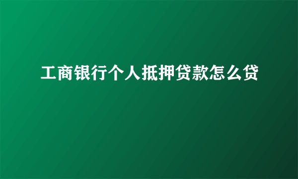 工商银行个人抵押贷款怎么贷