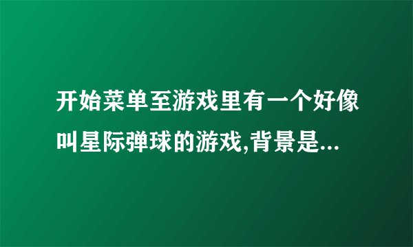 开始菜单至游戏里有一个好像叫星际弹球的游戏,背景是太空,z和 控制