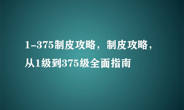 1-375制皮攻略，制皮攻略，从1级到375级全面指南
