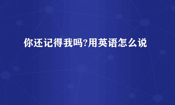你还记得我吗?用英语怎么说