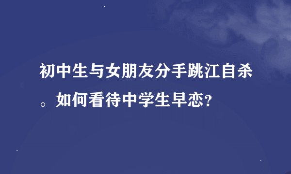 初中生与女朋友分手跳江自杀。如何看待中学生早恋？