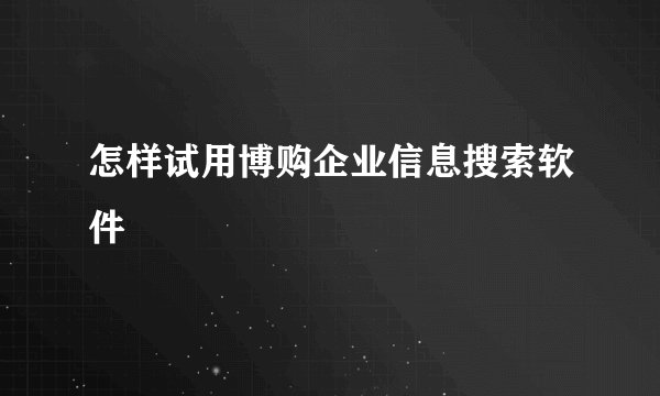 怎样试用博购企业信息搜索软件