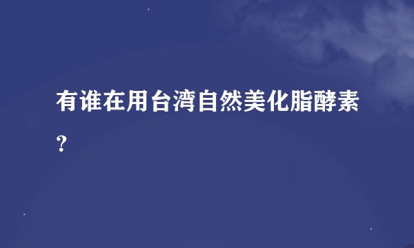 有谁在用台湾自然美化脂酵素?