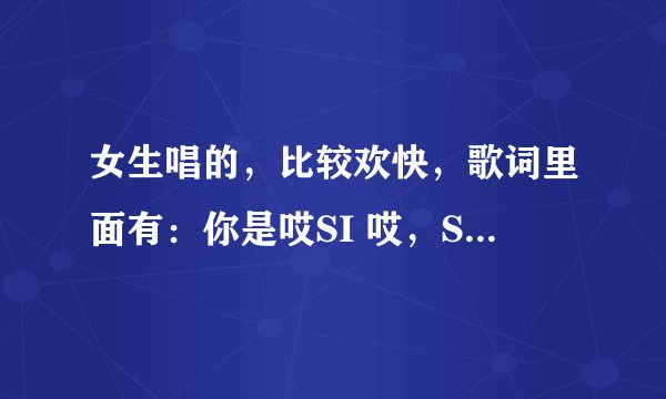 女生唱的，比较欢快，歌词里面有：你是哎SI 哎，SI 哎，SI 哎哎哎哎，哎，SI 哎，SI 哎，哎哎哎哎....