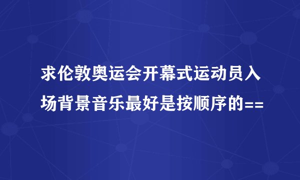 求伦敦奥运会开幕式运动员入场背景音乐最好是按顺序的==