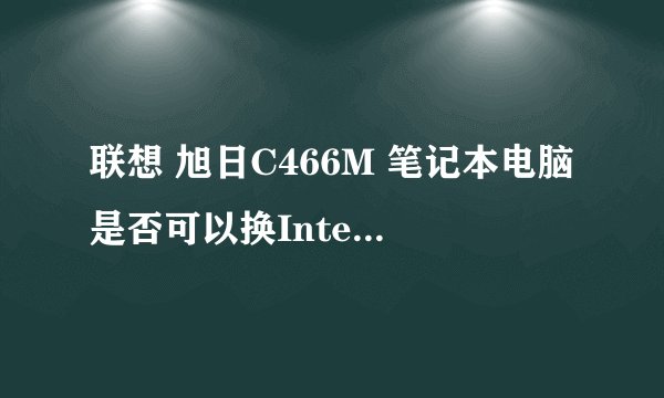 联想 旭日C466M 笔记本电脑是否可以换Intel 酷睿2双核 P8700 CPU？