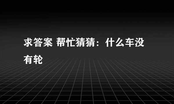 求答案 帮忙猜猜：什么车没有轮