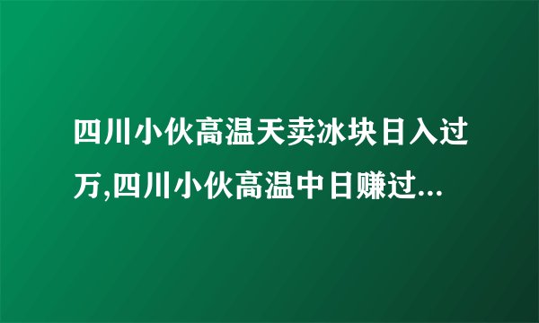 四川小伙高温天卖冰块日入过万,四川小伙高温中日赚过万卖冰块