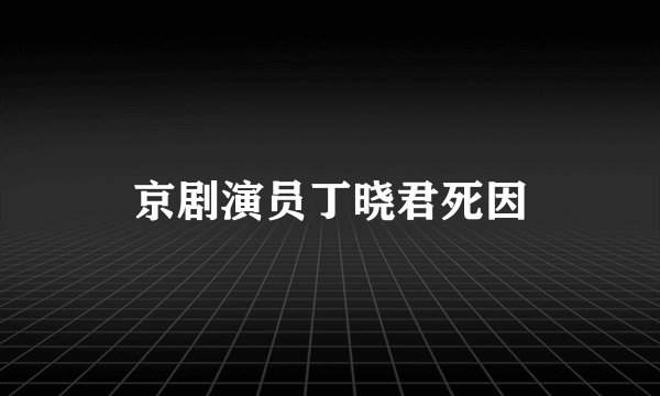 京剧演员丁晓君死因