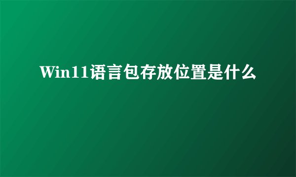 Win11语言包存放位置是什么