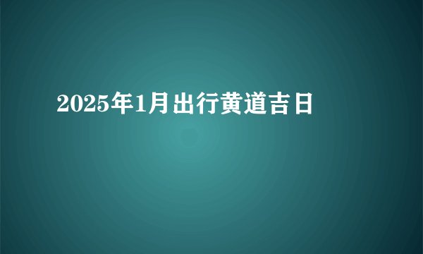 2025年1月出行黄道吉日