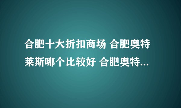 合肥十大折扣商场 合肥奥特莱斯哪个比较好 合肥奥特莱斯地址在哪里