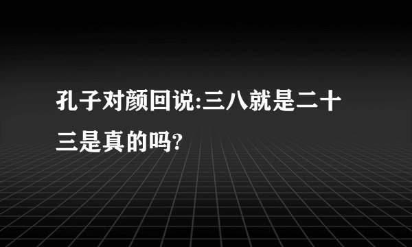 孔子对颜回说:三八就是二十三是真的吗?
