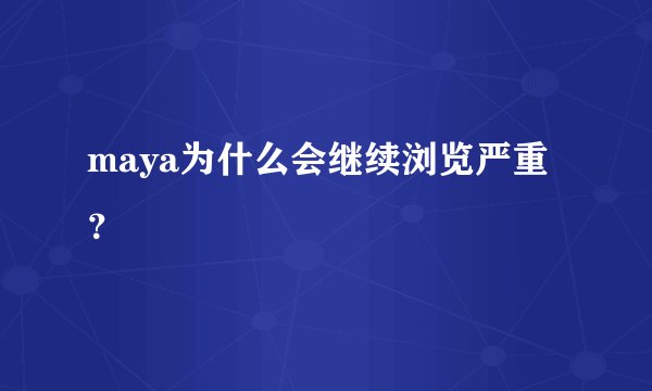 maya为什么会继续浏览严重？