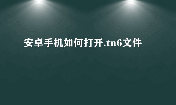 安卓手机如何打开.tn6文件