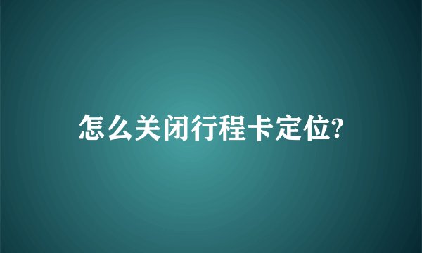 怎么关闭行程卡定位?